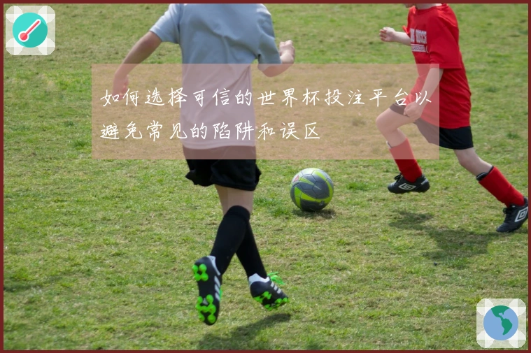如何选择可信的世界杯投注平台以避免常见的陷阱和误区