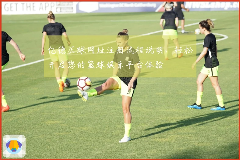 亿德买球网址注册流程说明，轻松开启您的篮球娱乐平台体验