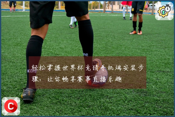 轻松掌握世界杯竞猜手机端安装步骤，让你畅享赛事直播乐趣