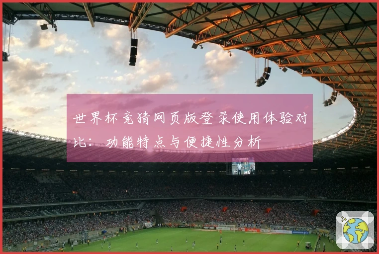 世界杯竞猜网页版登录使用体验对比：功能特点与便捷性分析