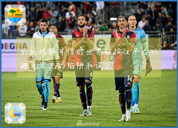 如何选择可信的世界杯投注平台以避免常见的陷阱和误区