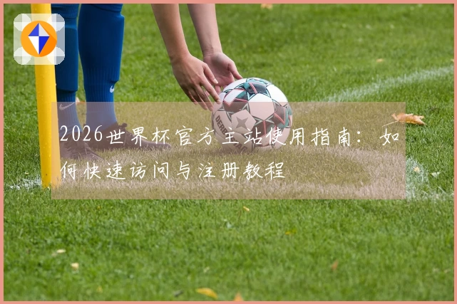 2026世界杯官方主站使用指南：如何快速访问与注册教程