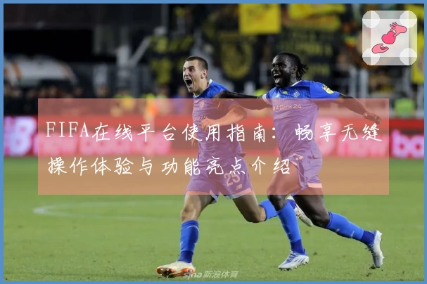 FIFA在线平台使用指南：畅享无缝操作体验与功能亮点介绍
