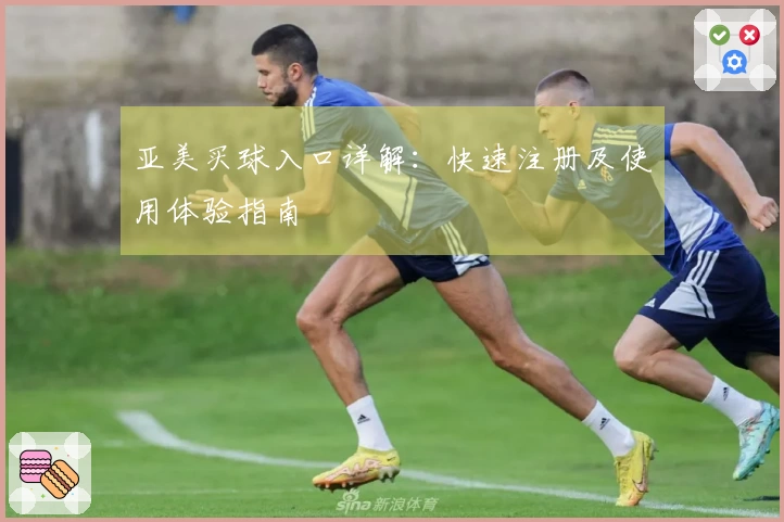 亚美买球入口详解：快速注册及使用体验指南