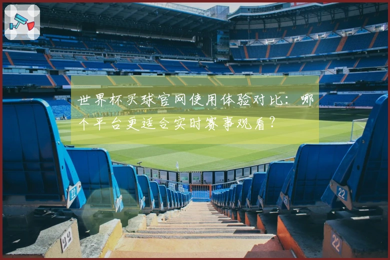 世界杯买球官网使用体验对比：哪个平台更适合实时赛事观看？