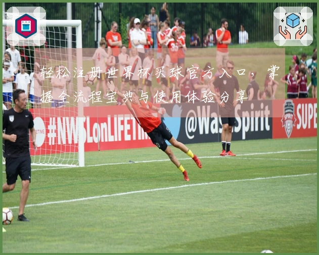 轻松注册世界杯买球官方入口，掌握全流程宝典与使用体验分享