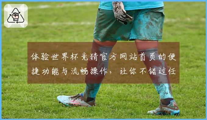 体验世界杯竞猜官方网站首页的便捷功能与流畅操作，让你不错过任何精彩赛事