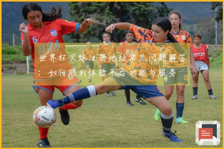 世界杯买球注册地址常见问题解答：如何顺利体验平台功能与服务