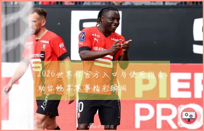 2026世界杯官方入口与使用指南，助你畅享赛事精彩瞬间
