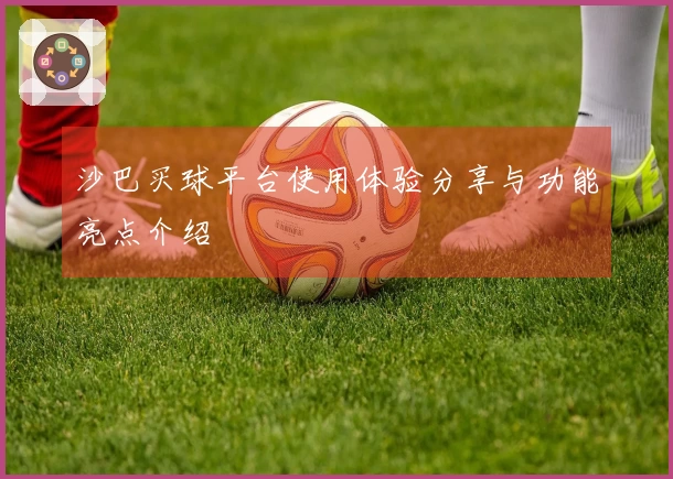 沙巴买球平台使用体验分享与功能亮点介绍