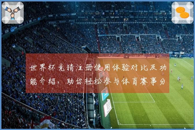 世界杯竞猜注册使用体验对比及功能介绍，助你轻松参与体育赛事分析
