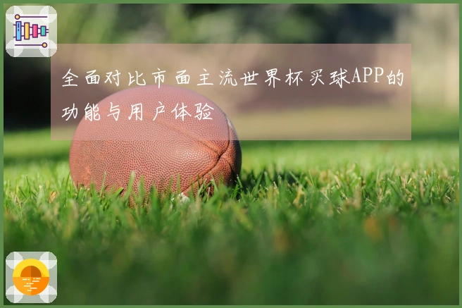 全面对比市面主流世界杯买球APP的功能与用户体验