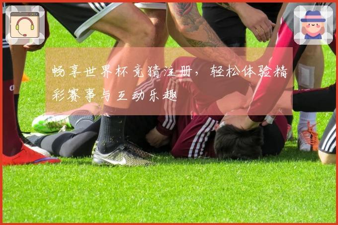 畅享世界杯竞猜注册，轻松体验精彩赛事与互动乐趣
