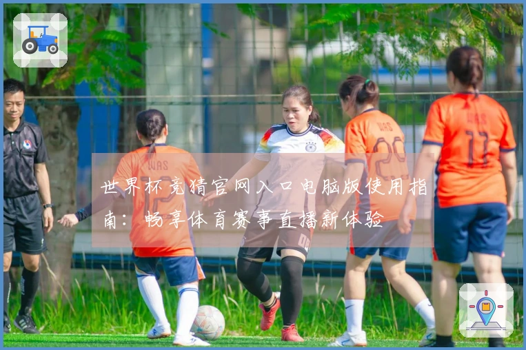 世界杯竞猜官网入口电脑版使用指南：畅享体育赛事直播新体验