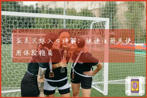 亚美买球入口详解：快速注册及使用体验指南
