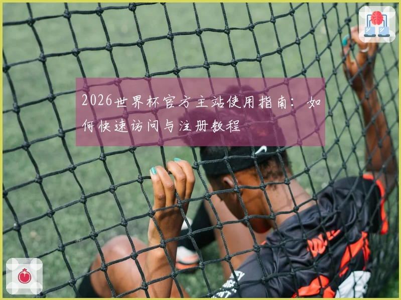 2026世界杯官方主站使用指南：如何快速访问与注册教程