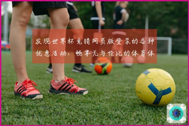 发现世界杯竞猜网页版登录的各种优惠活动，畅享无与伦比的体育体验！