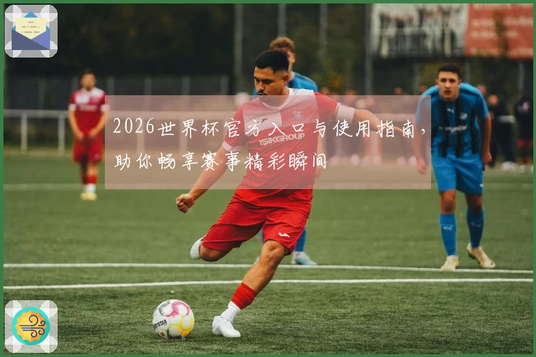 2026世界杯官方入口与使用指南，助你畅享赛事精彩瞬间