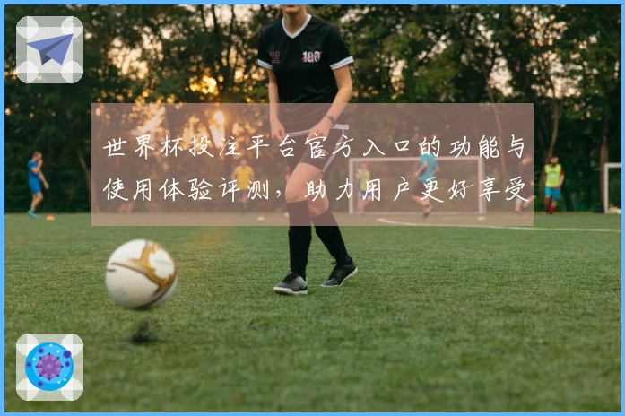 世界杯投注平台官方入口的功能与使用体验评测，助力用户更好享受赛事直播