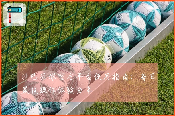 沙巴买球官方平台使用指南：每日最佳操作体验分享