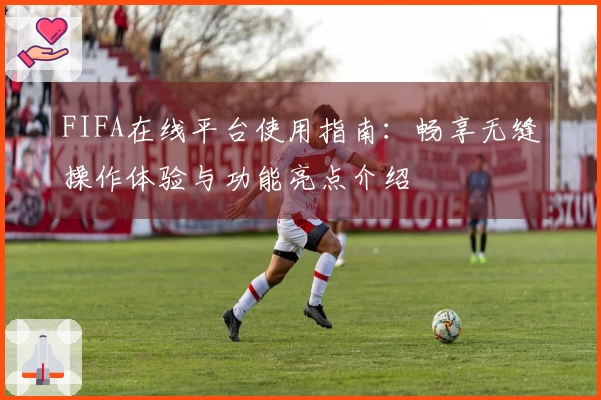 FIFA在线平台使用指南：畅享无缝操作体验与功能亮点介绍