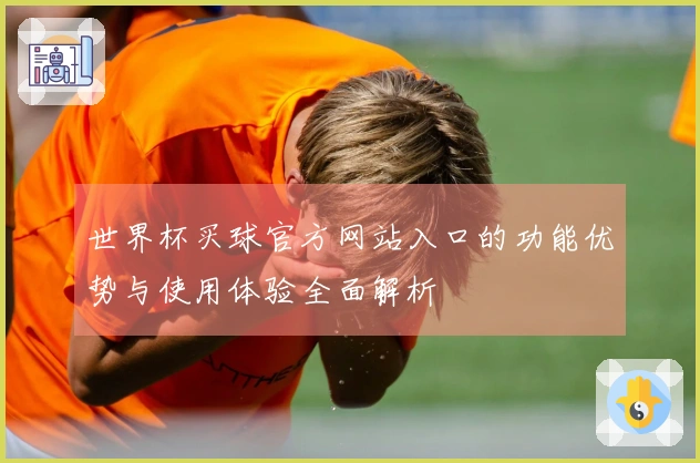世界杯买球官方网站入口的功能优势与使用体验全面解析