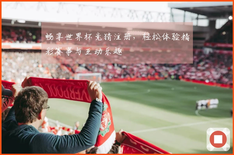畅享世界杯竞猜注册，轻松体验精彩赛事与互动乐趣