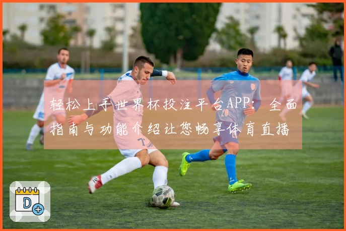 轻松上手世界杯投注平台APP：全面指南与功能介绍让您畅享体育直播体验