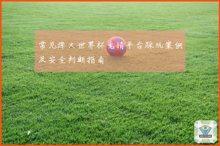 常见烽火世界杯竞猜平台踩坑案例及安全判断指南