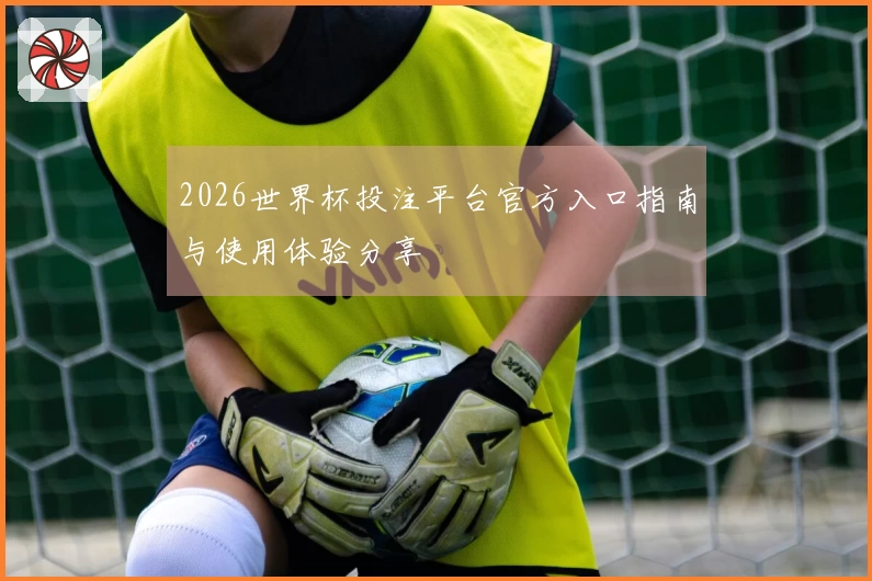 2026世界杯投注平台官方入口指南与使用体验分享