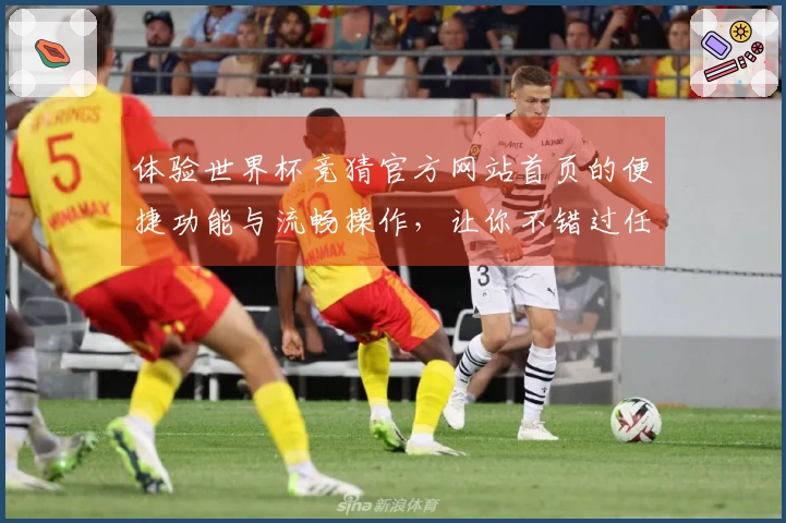 体验世界杯竞猜官方网站首页的便捷功能与流畅操作，让你不错过任何精彩赛事
